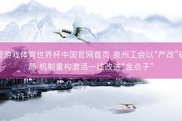 爱游戏体育世界杯中国官网首页 泉州工会以“产改”破局 机制重构激活一线改进“金点子”