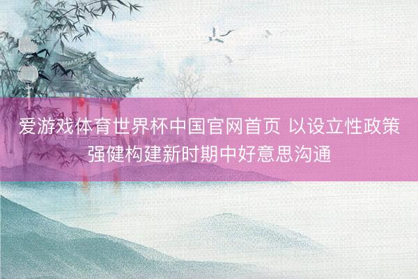 爱游戏体育世界杯中国官网首页 以设立性政策强健构建新时期中好意思沟通
