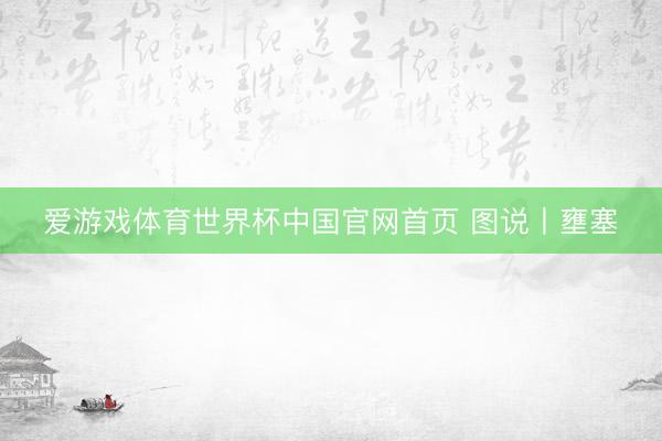 爱游戏体育世界杯中国官网首页 图说丨壅塞