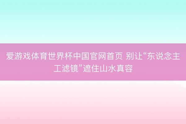 爱游戏体育世界杯中国官网首页 别让“东说念主工滤镜”遮住山水真容