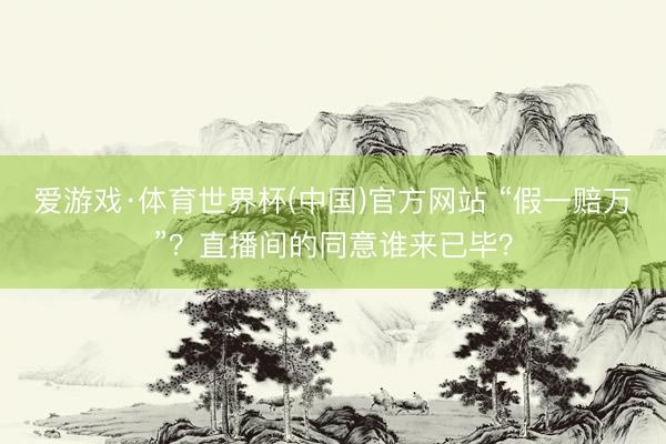爱游戏·体育世界杯(中国)官方网站 “假一赔万”?直播间的同意谁来已毕?