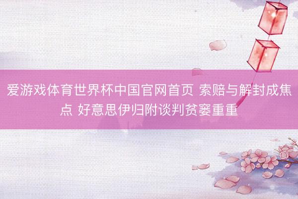 爱游戏体育世界杯中国官网首页 索赔与解封成焦点 好意思伊归附谈判贫窭重重