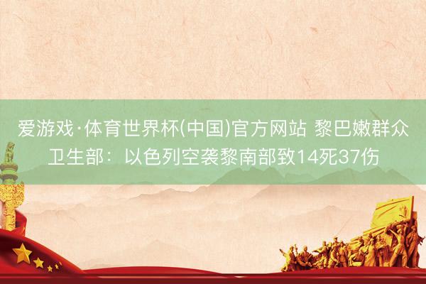爱游戏·体育世界杯(中国)官方网站 黎巴嫩群众卫生部：以色列空袭黎南部致14死37伤
