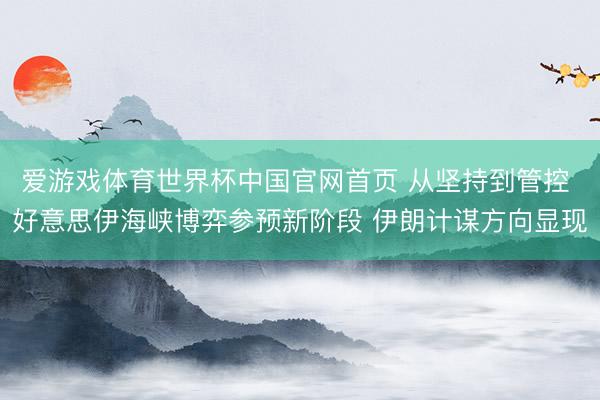 爱游戏体育世界杯中国官网首页 从坚持到管控 好意思伊海峡博弈参预新阶段 伊朗计谋方向显现