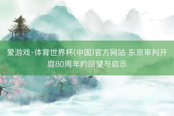 爱游戏·体育世界杯(中国)官方网站 东京审判开庭80周年的回望与启示