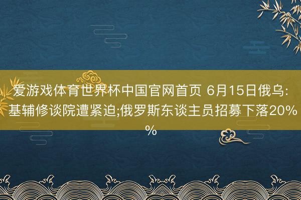 爱游戏体育世界杯中国官网首页 6月15日俄乌: 基辅修谈院遭紧迫;俄罗斯东谈主员招募下落20%