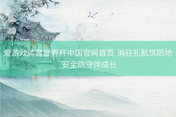 爱游戏体育世界杯中国官网首页 消驻扎航筑防地 安全防守伴成长