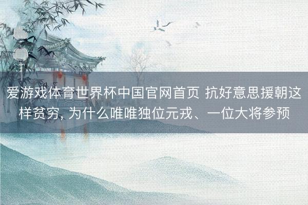 爱游戏体育世界杯中国官网首页 抗好意思援朝这样贫穷, 为什么唯唯独位元戎、一位大将参预