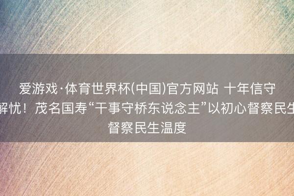 爱游戏·体育世界杯(中国)官方网站 十年信守暖心解忧!茂名国寿“干事守桥东说念主”以初心督察民生温度