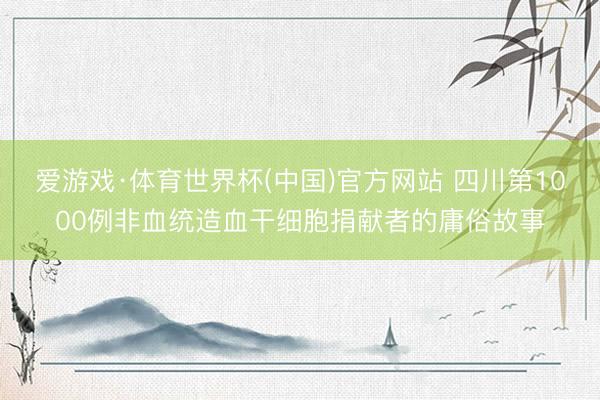 爱游戏·体育世界杯(中国)官方网站 四川第1000例非血统造血干细胞捐献者的庸俗故事