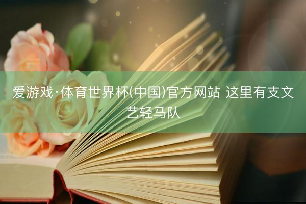 爱游戏·体育世界杯(中国)官方网站 这里有支文艺轻马队