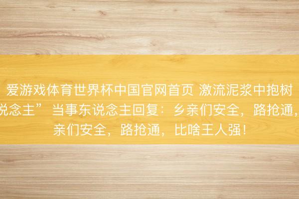 爱游戏体育世界杯中国官网首页 激流泥浆中抱树求生成“泥东说念主” 当事东说念主回复:乡亲们安全,路抢通,比啥王人强!