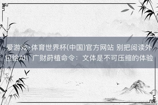 爱游戏·体育世界杯(中国)官方网站 别把阅读外包给AI!广财莳植命令:文体是不可压缩的体验