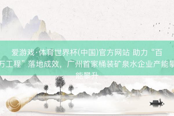 爱游戏·体育世界杯(中国)官方网站 助力 “百千万工程” 落地成效,广州首家桶装矿泉水企业产能攀升