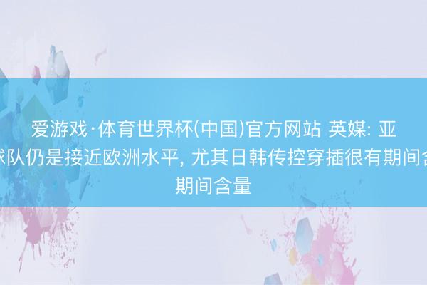 爱游戏·体育世界杯(中国)官方网站 英媒: 亚洲球队仍是接近欧洲水平, 尤其日韩传控穿插很有期间含量