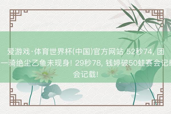 爱游戏·体育世界杯(中国)官方网站 52秒74, 团鱼一骑绝尘乙鱼未现身! 29秒78, 钱婷破50蛙赛会记载!