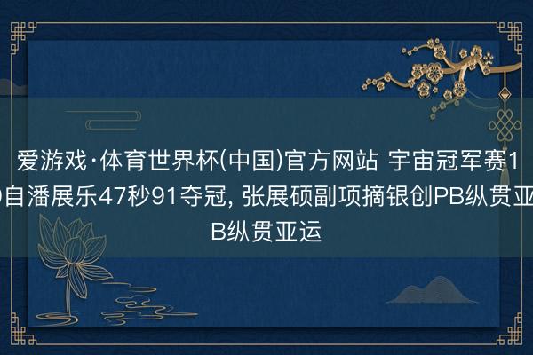 爱游戏·体育世界杯(中国)官方网站 宇宙冠军赛100自潘展乐47秒91夺冠, 张展硕副项摘银创PB纵贯亚运