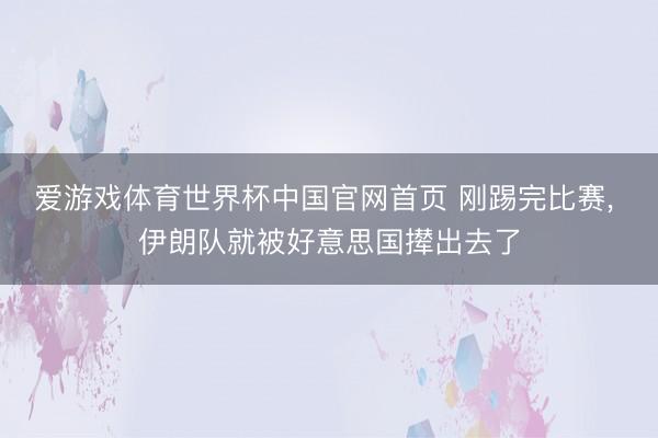 爱游戏体育世界杯中国官网首页 刚踢完比赛, 伊朗队就被好意思国撵出去了