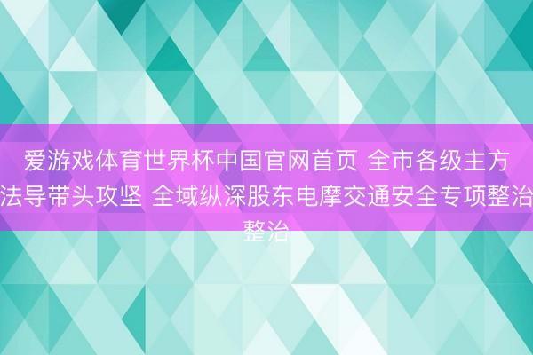 爱游戏体育世界杯中国官网首页 全市各级主方法导带头攻坚 全域纵深股东电摩交通安全专项整治