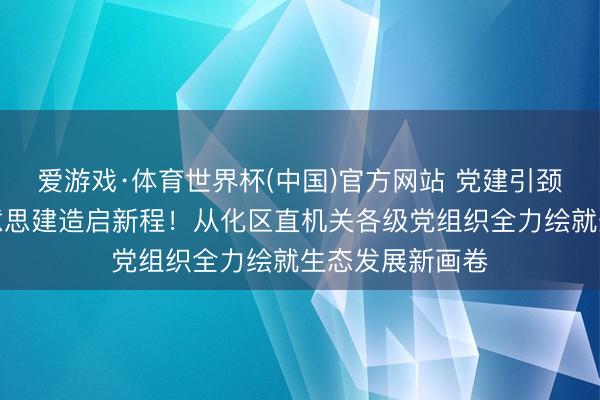 爱游戏·体育世界杯(中国)官方网站 党建引颈聚首力,绿好意思建造启新程!从化区直机关各级党组织全力绘就生态发展新画卷