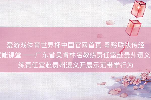爱游戏体育世界杯中国官网首页 粤黔联袂传经送宝,示范带学赋能课堂——广东省吴肯林名教练责任室赴贵州遵义开展示范带学行为
