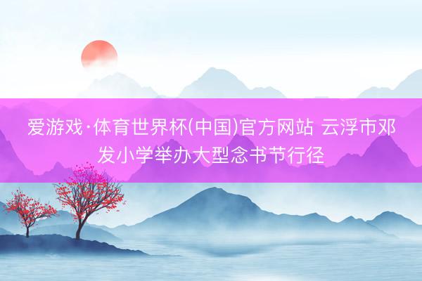 爱游戏·体育世界杯(中国)官方网站 云浮市邓发小学举办大型念书节行径