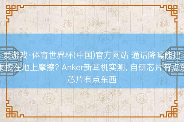 爱游戏·体育世界杯(中国)官方网站 通话降噪能把苹果按在地上摩擦? Anker新耳机实测, 自研芯片有点东西